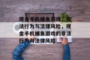 现金手机捕鱼游戏,非法行为与法律风险,现金手机捕鱼游戏的非法行为与法律风险 现金手机捕鱼游戏,非法行为与法律风险,现金手机捕鱼游戏的非法行为与法律风险