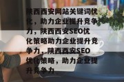 陕西西安网站关键词优化,助力企业提升竞争力,陕西西安SEO优化策略助力企业提升竞争力,陕西西安SEO优化策略,助力企业提升竞争力 陕西西安网站关键词优化,助力企业提升竞争力,陕西西安SEO优化策略助力企业提升竞争力,陕西西安SEO优化策略,助力企业提升竞争力