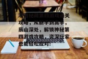 湘西秘藏第四游戏通关攻略，从新手到高手，辰山深处，解锁神秘第四游戏攻略，资深玩家也能轻松应对!