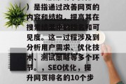 SEO（搜索引擎优化）是指通过改善网页的内容和结构，提高其在搜索结果中的排名和可见度。这一过程涉及到分析用户需求、优化技术、测试策略等多个环节。，SEO优化，提升网页排名的10个步骤
