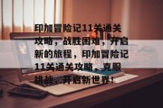 印加冒险记11关通关攻略，战胜困难，开启新的旅程，印加冒险记11关通关攻略，克服挑战，开启新世界！