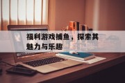 福利游戏捕鱼，探索其魅力与乐趣