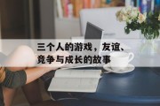 三个人的游戏，友谊、竞争与成长的故事