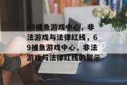 69捕鱼游戏中心，非法游戏与法律红线，69捕鱼游戏中心，非法游戏与法律红线的警示