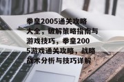 拳皇2005通关攻略大全,破解策略指南与游戏技巧,拳皇2005游戏通关攻略,战略战术分析与技巧详解