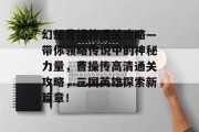 幻想曹操传通关攻略—带你领略传说中的神秘力量，曹操传高清通关攻略，三国英雄探索新篇章！