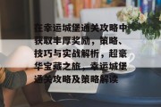在幸运城堡通关攻略中获取丰厚奖励,策略、技巧与实战解析,超豪华宝藏之旅,幸运城堡通关攻略及策略解读 在幸运城堡通关攻略中获取丰厚奖励,策略、技巧与实战解析,超豪华宝藏之旅,幸运城堡通关攻略及策略解读