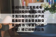 骏成科技:江苏骏成电子科技股份有限公司关于发行股份购买资产并募集配套资金暨关联交易报告书（草案）（修订稿）修订说明的公告