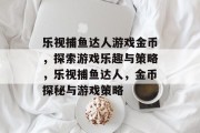 乐视捕鱼达人游戏金币,探索游戏乐趣与策略,乐视捕鱼达人,金币探秘与游戏策略 乐视捕鱼达人游戏金币,探索游戏乐趣与策略,乐视捕鱼达人,金币探秘与游戏策略