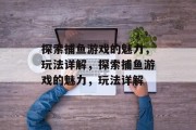 探索捕鱼游戏的魅力,玩法详解,探索捕鱼游戏的魅力,玩法详解 探索捕鱼游戏的魅力,玩法详解,探索捕鱼游戏的魅力,玩法详解