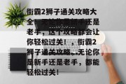 街霸2狮子通关攻略大全！无论你是新手还是老手，这个攻略都会让你轻松过关！，街霸2狮子通关攻略，无论你是新手还是老手，都能轻松过关！