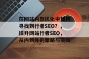 在网站内部优化中如何寻找到行者SEO？，提升网站行者SEO，从内到外的策略与实践