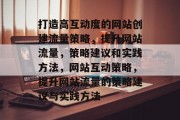 打造高互动度的网站创建流量策略，提升网站流量，策略建议和实践方法，网站互动策略，提升网站流量的策略建议与实践方法