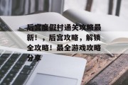 后宫度假村通关攻略最新!,后宫攻略,解锁全攻略!最全游戏攻略分享
