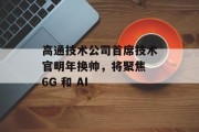 高通技术公司首席技术官明年换帅，将聚焦 6G 和 AI