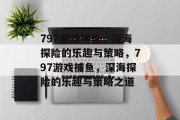 797游戏捕鱼,深海探险的乐趣与策略,797游戏捕鱼,深海探险的乐趣与策略之道 797游戏捕鱼,深海探险的乐趣与策略,797游戏捕鱼,深海探险的乐趣与策略之道