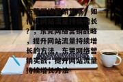东莞网络营销策略，如何让网站流量持续增长？，东莞网络营销战略，提升网站流量持续增长的方法，东莞网络营销实战，提升网站流量持续增长方法