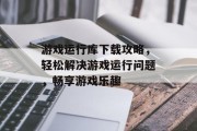 游戏运行库下载攻略，轻松解决游戏运行问题，畅享游戏乐趣