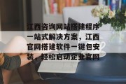江西咨询网站搭建程序一站式解决方案，江西官网搭建软件一键包安装，轻松启动企业官网