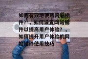 如何有效地使用网站插件？，如何设置网站插件以提高用户体验？，如何提升用户体验的网站插件使用技巧
