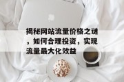 揭秘网站流量价格之谜，如何合理投资，实现流量最大化效益
