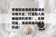 掌握超级漫威英雄通关攻略大全,打造超人和蝙蝠侠的世界!,无限可能,漫威英雄闯关大作战!