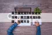 真三国无双8帝国通关攻略,真三国无双8帝国,攻略大全