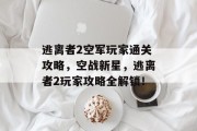 逃离者2空军玩家通关攻略，空战新星，逃离者2玩家攻略全解锁！