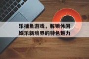 乐捕鱼游戏，解锁休闲娱乐新境界的特色魅力