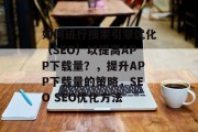 如何进行搜索引擎优化（SEO）以提高APP下载量？，提升APP下载量的策略，SEO SEO优化方法