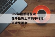 Shein据悉将在潜在于伦敦上市前举行投资者见面会