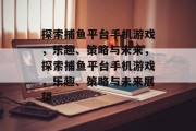 探索捕鱼平台手机游戏，乐趣、策略与未来，探索捕鱼平台手机游戏，乐趣、策略与未来展望