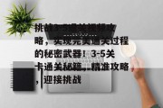 挑战3-5通关视频攻略，实现完美通关过程的秘密武器！3-5关卡通关秘籍，精准攻略，迎接挑战