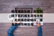 畅享捕鱼乐趣，无需网络下载的捕鱼游戏攻略，无网络也能畅玩，捕鱼游戏攻略指南