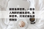 探索鱼神世界,一款令人陶醉的捕鱼游戏,鱼神世界,沉浸式捕鱼游戏体验 探索鱼神世界,一款令人陶醉的捕鱼游戏,鱼神世界,沉浸式捕鱼游戏体验