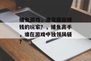 捕鱼游戏,谁是最能赚钱的玩家?,捕鱼高手,谁在游戏中独领风骚? 捕鱼游戏,谁是最能赚钱的玩家?,捕鱼高手,谁在游戏中独领风骚?
