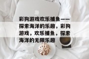 彩狗游戏欢乐捕鱼——探索海洋的乐趣,彩狗游戏,欢乐捕鱼,探索海洋的无限乐趣 彩狗游戏欢乐捕鱼——探索海洋的乐趣,彩狗游戏,欢乐捕鱼,探索海洋的无限乐趣