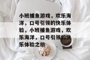 小班捕鱼游戏,欢乐海洋,口号引领的快乐体验,小班捕鱼游戏,欢乐海洋,口号引领的快乐体验之旅 小班捕鱼游戏,欢乐海洋,口号引领的快乐体验,小班捕鱼游戏,欢乐海洋,口号引领的快乐体验之旅
