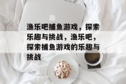 渔乐吧捕鱼游戏,探索乐趣与挑战,渔乐吧,探索捕鱼游戏的乐趣与挑战 渔乐吧捕鱼游戏,探索乐趣与挑战,渔乐吧,探索捕鱼游戏的乐趣与挑战