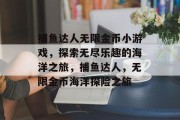 捕鱼达人无限金币小游戏，探索无尽乐趣的海洋之旅，捕鱼达人，无限金币海洋探险之旅