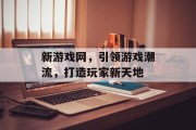 新游戏网，引领游戏潮流，打造玩家新天地