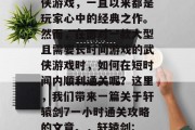 轩辕剑是一款经典的武侠游戏,一直以来都是玩家心中的经典之作。然而,在面对一款大型且需要长时间游戏的武侠游戏时,如何在短时间内顺利通关呢?这里,我们带来一篇关于轩辕剑7一小时通关攻略的文章。,轩辕剑: 7小时内快速通关攻略