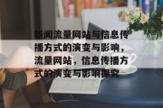 新闻流量网站与信息传播方式的演变与影响,流量网站,信息传播方式的演变与影响探究 新闻流量网站与信息传播方式的演变与影响,流量网站,信息传播方式的演变与影响探究