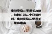 奥特曼格斗零通关攻略,如何在战斗中获得胜利?奥特曼格斗零通关,策略指南
