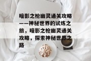 暗影之枪幽灵通关攻略——神秘世界的试炼之旅,暗影之枪幽灵通关攻略,探索神秘世界之路