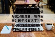 领养通关攻略,领养孩子并非易事,你需要做好充分的准备,领养困难?孩子没有名字?别担心!这篇指南教你如何轻松地迎接新生命。