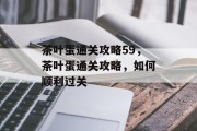 茶叶蛋通关攻略59,茶叶蛋通关攻略,如何顺利过关 茶叶蛋通关攻略59,茶叶蛋通关攻略,如何顺利过关