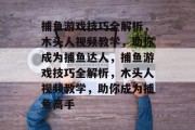 捕鱼游戏技巧全解析,木头人视频教学,助你成为捕鱼达人,捕鱼游戏技巧全解析,木头人视频教学,助你成为捕鱼高手 捕鱼游戏技巧全解析,木头人视频教学,助你成为捕鱼达人,捕鱼游戏技巧全解析,木头人视频教学,助你成为捕鱼高手