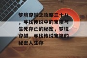 梦境穿越之攻略三十八，寻找传说中的宝箱与生死存亡的秘密，梦境穿越，寻找传说宝箱的秘密人生存