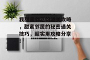 我甜蜜邻居的通关攻略,甜蜜邻居的秘密通关技巧,超实用攻略分享! 我甜蜜邻居的通关攻略,甜蜜邻居的秘密通关技巧,超实用攻略分享!